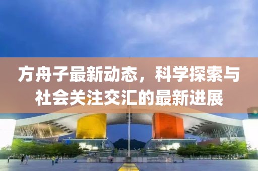 方舟子最新动态，科学探索与社会关注交汇的最新进展