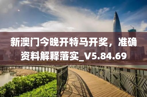 新澳门今晚开特马开奖，准确资料解释落实_V5.84.69