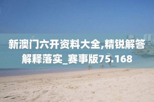 新澳门六开资料大全,精锐解答解释落实_赛事版75.168