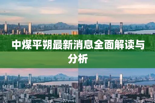 中煤平朔最新消息全面解读与分析