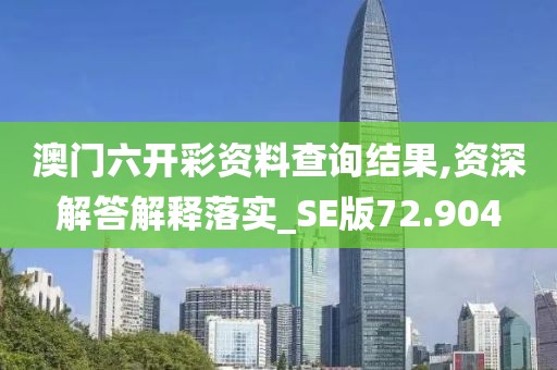 澳门六开彩资料查询结果,资深解答解释落实_SE版72.904