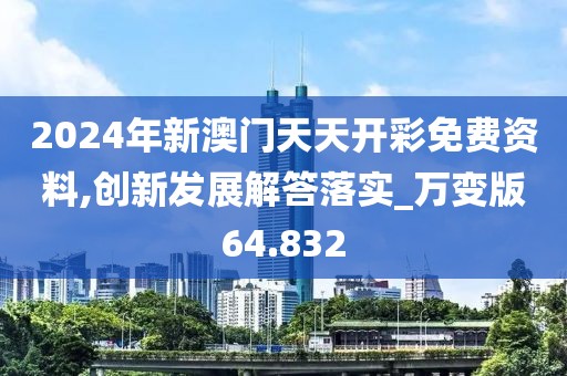 2024年新澳门天天开彩免费资料,创新发展解答落实_万变版64.832