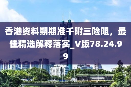 香港资料期期准千附三险阻，最佳精选解释落实_V版78.24.99