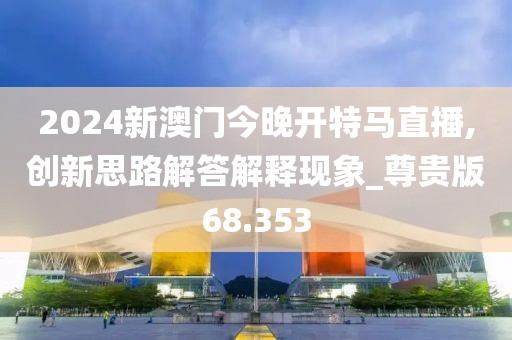 2024新澳门今晚开特马直播,创新思路解答解释现象_尊贵版68.353