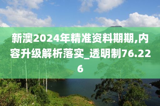 新澳2024年精准资料期期,内容升级解析落实_透明制76.226