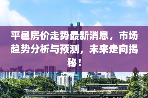 平邑房价走势最新消息，市场趋势分析与预测，未来走向揭秘！
