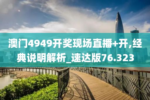 澳门4949开奖现场直播+开,经典说明解析_速达版76.323