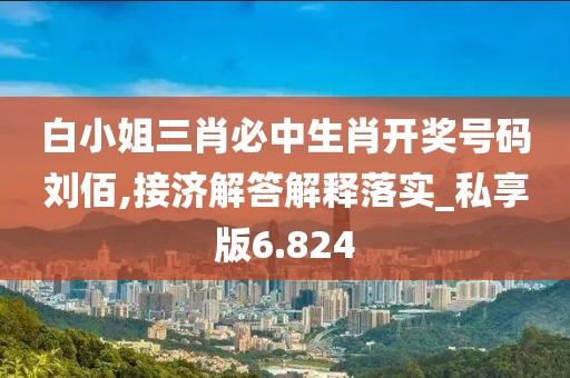 白小姐三肖必中生肖开奖号码刘佰,接济解答解释落实_私享版6.824