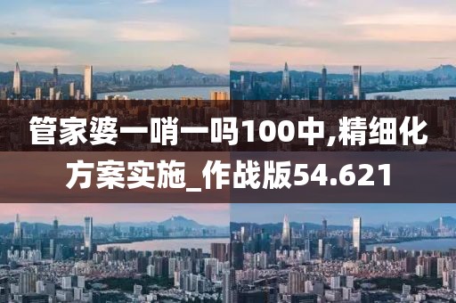 管家婆一哨一吗100中,精细化方案实施_作战版54.621