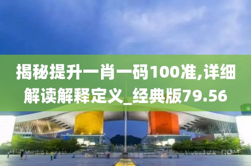 揭秘提升一肖一码100准,详细解读解释定义_经典版79.56