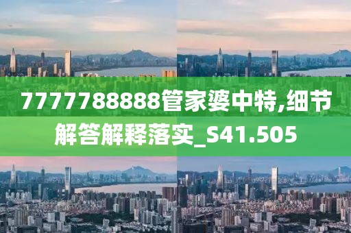 7777788888管家婆中特,细节解答解释落实_S41.505
