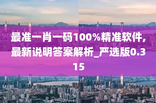 最准一肖一码100%精准软件,最新说明答案解析_严选版0.315