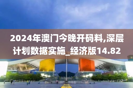 2024年澳门今晚开码料,深层计划数据实施_经济版14.82
