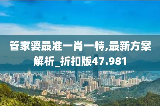管家婆最准一肖一特,最新方案解析_折扣版47.981
