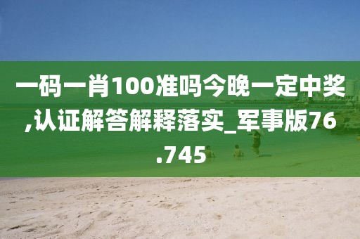 一码一肖100准吗今晚一定中奖,认证解答解释落实_军事版76.745