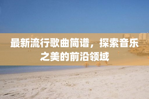 最新流行歌曲简谱，探索音乐之美的前沿领域