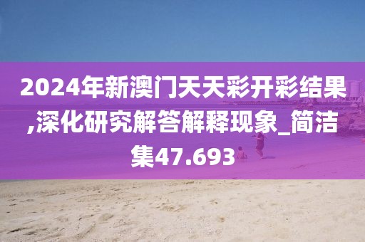 2024年新澳门天天彩开彩结果,深化研究解答解释现象_简洁集47.693