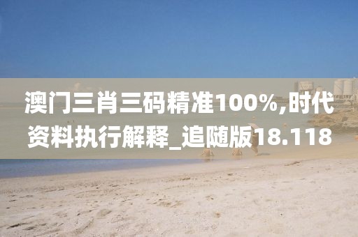 澳门三肖三码精准100%,时代资料执行解释_追随版18.118