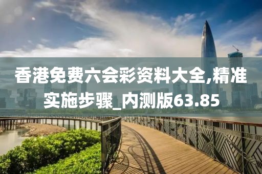 香港免费六会彩资料大全,精准实施步骤_内测版63.85