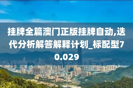 挂牌全篇澳门正版挂牌自动,迭代分析解答解释计划_标配型70.029