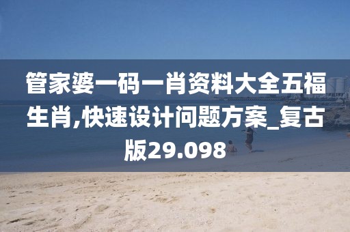 管家婆一码一肖资料大全五福生肖,快速设计问题方案_复古版29.098