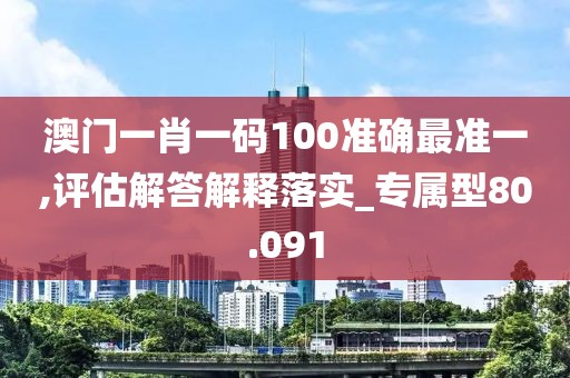 澳门一肖一码100准确最准一,评估解答解释落实_专属型80.091