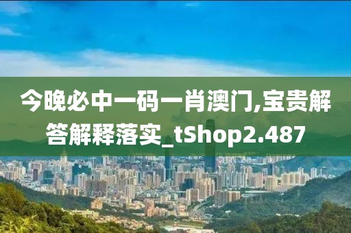 今晚必中一码一肖澳门,宝贵解答解释落实_tShop2.487