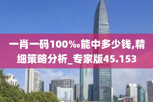 一肖一码100‰能中多少钱,精细策略分析_专家版45.153