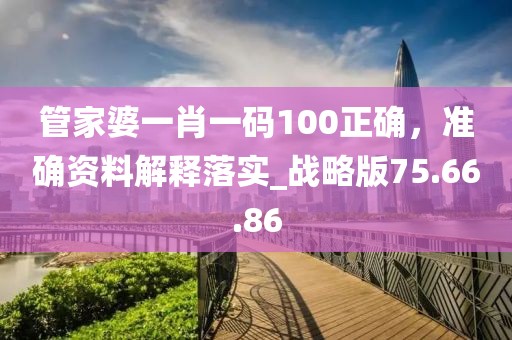 管家婆一肖一码100正确，准确资料解释落实_战略版75.66.86
