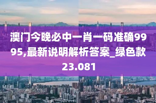 澳门今晚必中一肖一码准确9995,最新说明解析答案_绿色款23.081