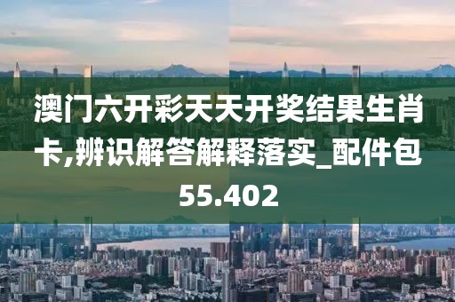 澳门六开彩天天开奖结果生肖卡,辨识解答解释落实_配件包55.402