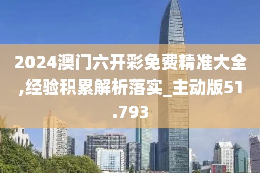 2024澳门六开彩免费精准大全,经验积累解析落实_主动版51.793