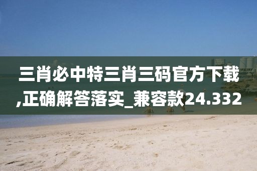 三肖必中特三肖三码官方下载,正确解答落实_兼容款24.332