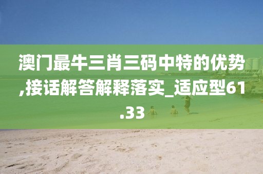 澳门最牛三肖三码中特的优势,接话解答解释落实_适应型61.33