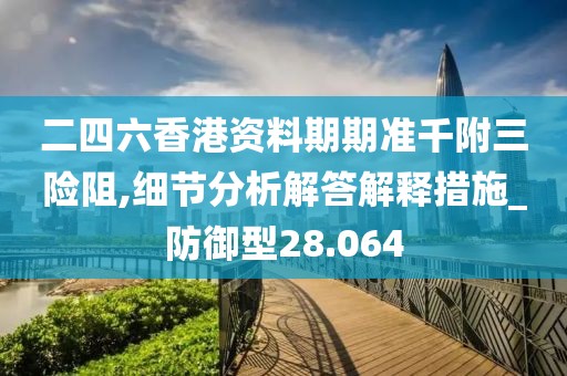 二四六香港资料期期准千附三险阻,细节分析解答解释措施_防御型28.064