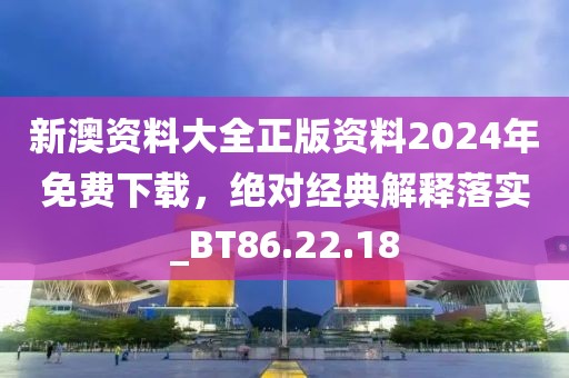 新澳资料大全正版资料2024年免费下载，绝对经典解释落实_BT86.22.18