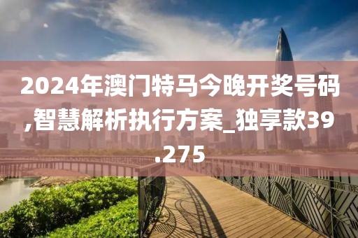 2024年澳门特马今晚开奖号码,智慧解析执行方案_独享款39.275