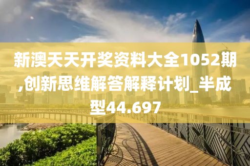 新澳天天开奖资料大全1052期,创新思维解答解释计划_半成型44.697