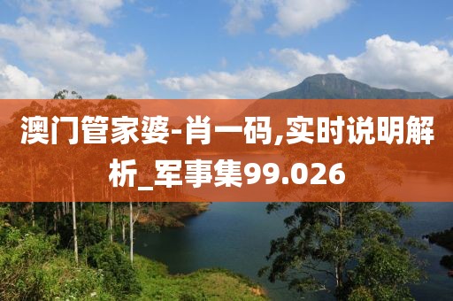 澳门管家婆-肖一码,实时说明解析_军事集99.026