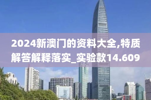 2024新澳门的资料大全,特质解答解释落实_实验款14.609