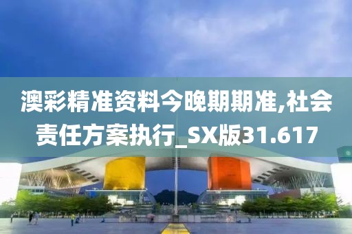 澳彩精准资料今晚期期准,社会责任方案执行_SX版31.617