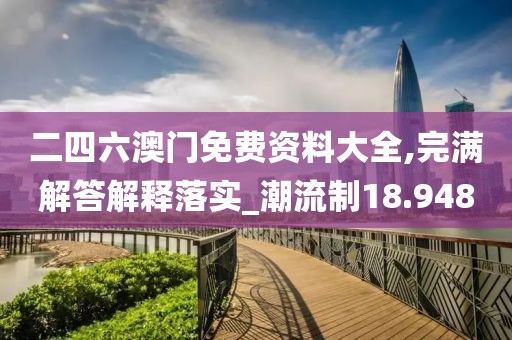 二四六澳门免费资料大全,完满解答解释落实_潮流制18.948