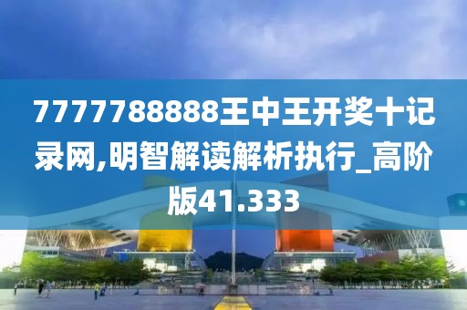 7777788888王中王开奖十记录网,明智解读解析执行_高阶版41.333