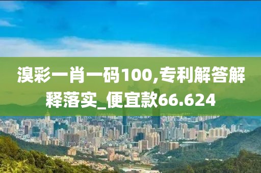 溴彩一肖一码100,专利解答解释落实_便宜款66.624