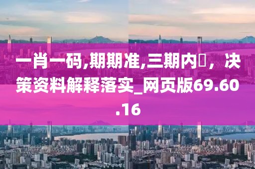 一肖一码,期期准,三期内開，决策资料解释落实_网页版69.60.16