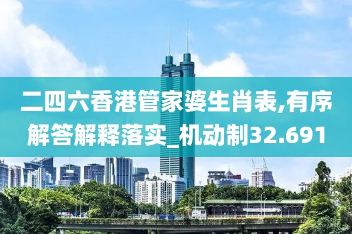 二四六香港管家婆生肖表,有序解答解释落实_机动制32.691