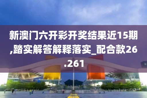 新澳门六开彩开奖结果近15期,踏实解答解释落实_配合款26.261
