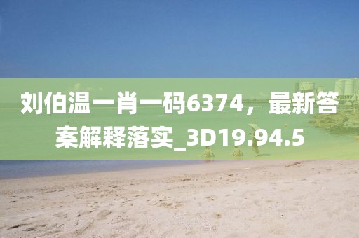 刘伯温一肖一码6374，最新答案解释落实_3D19.94.5