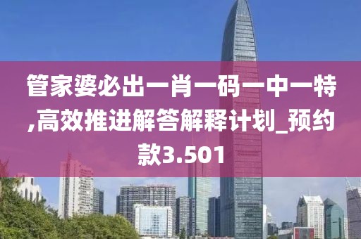 管家婆必出一肖一码一中一特,高效推进解答解释计划_预约款3.501