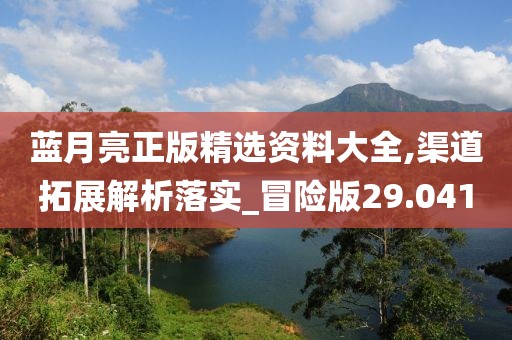 蓝月亮正版精选资料大全,渠道拓展解析落实_冒险版29.041